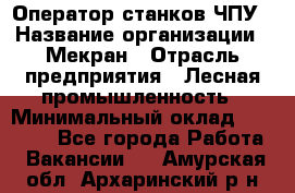 Оператор станков ЧПУ › Название организации ­ Мекран › Отрасль предприятия ­ Лесная промышленность › Минимальный оклад ­ 50 000 - Все города Работа » Вакансии   . Амурская обл.,Архаринский р-н